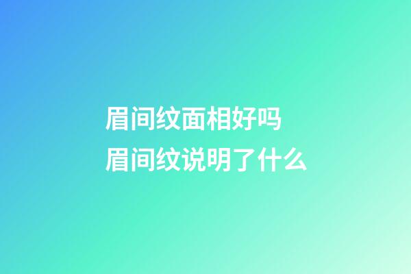 眉间纹面相好吗 眉间纹说明了什么